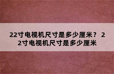 22寸电视机尺寸是多少厘米？ 22寸电视机尺寸是多少厘米